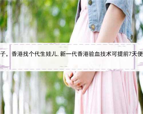 职业代孕产子，香港找个代生娃儿,新一代香港验血技术可提前7天便知胎儿性别