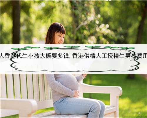 代孕辅助生殖中心，找人香港代生小孩大概要多钱,香港供精人工授精生男孩费
