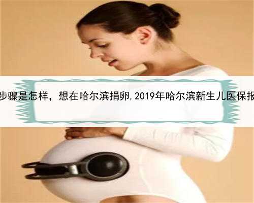 做代孕步骤是怎样，想在哈尔滨捐卵,2019年哈尔滨新生儿医保报销流程