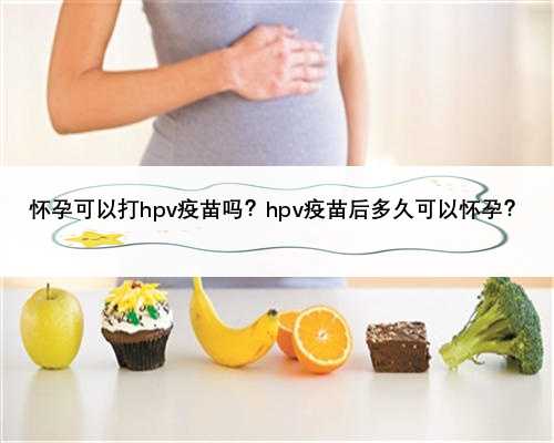 怀孕可以打hpv疫苗吗？hpv疫苗后多久可以怀孕？