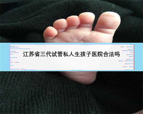 江苏省三代试管私人生孩子医院合法吗