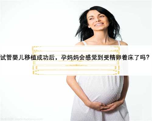 试管婴儿移植成功后，孕妈妈会感觉到受精卵着床了吗？